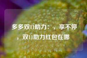  多多双11助力：，享不停，双11助力红包在哪 第1张